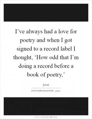 I’ve always had a love for poetry and when I got signed to a record label I thought, ‘How odd that I’m doing a record before a book of poetry,’ Picture Quote #1