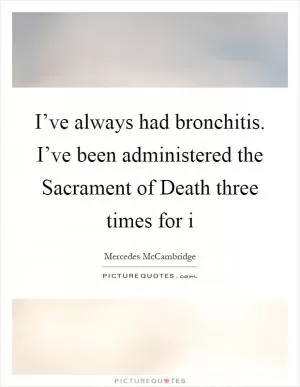 I’ve always had bronchitis. I’ve been administered the Sacrament of Death three times for i Picture Quote #1