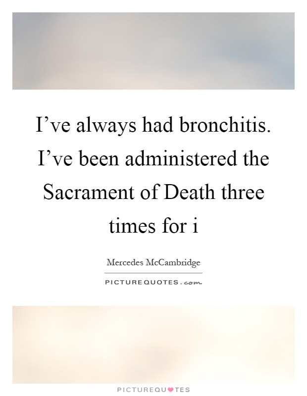 I've always had bronchitis. I've been administered the Sacrament of Death three times for i Picture Quote #1