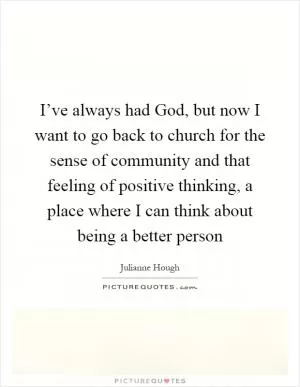 I’ve always had God, but now I want to go back to church for the sense of community and that feeling of positive thinking, a place where I can think about being a better person Picture Quote #1