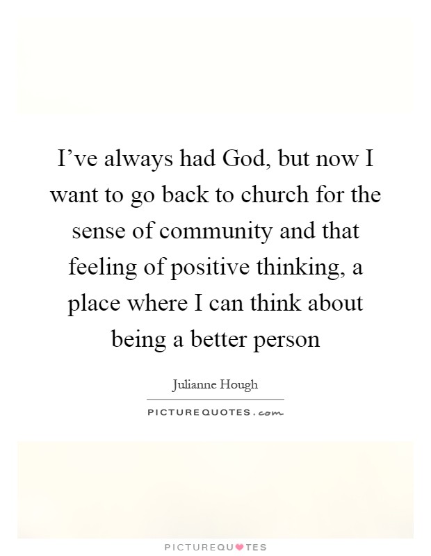 I've always had God, but now I want to go back to church for the sense of community and that feeling of positive thinking, a place where I can think about being a better person Picture Quote #1