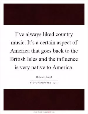 I’ve always liked country music. It’s a certain aspect of America that goes back to the British Isles and the influence is very native to America Picture Quote #1