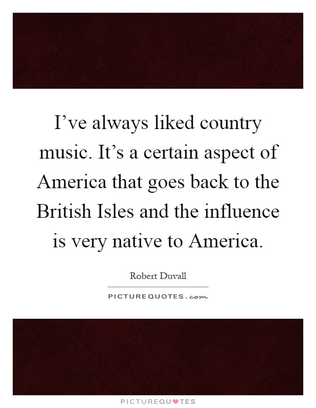 I've always liked country music. It's a certain aspect of America that goes back to the British Isles and the influence is very native to America Picture Quote #1