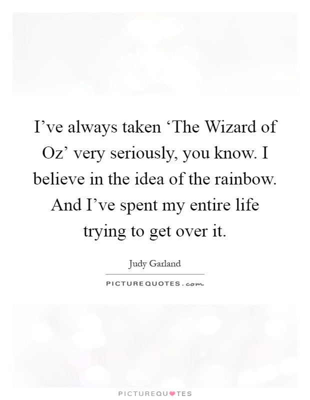 I've always taken ‘The Wizard of Oz' very seriously, you know. I believe in the idea of the rainbow. And I've spent my entire life trying to get over it Picture Quote #1