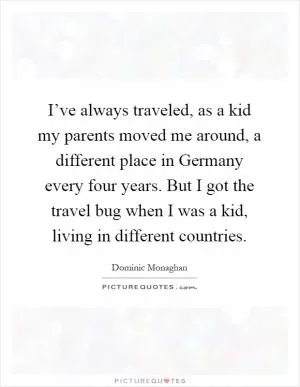 I’ve always traveled, as a kid my parents moved me around, a different place in Germany every four years. But I got the travel bug when I was a kid, living in different countries Picture Quote #1