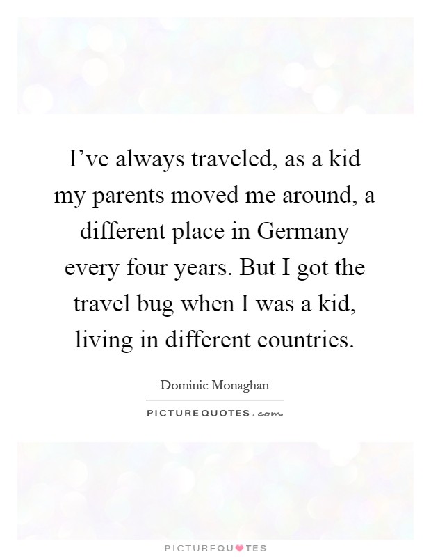 I've always traveled, as a kid my parents moved me around, a different place in Germany every four years. But I got the travel bug when I was a kid, living in different countries Picture Quote #1