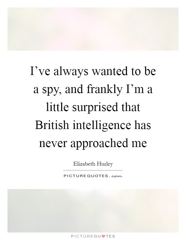I've always wanted to be a spy, and frankly I'm a little surprised that British intelligence has never approached me Picture Quote #1