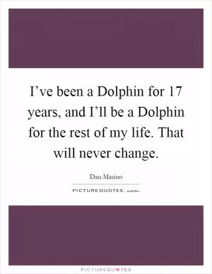 I’ve been a Dolphin for 17 years, and I’ll be a Dolphin for the rest of my life. That will never change Picture Quote #1