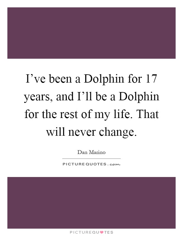I've been a Dolphin for 17 years, and I'll be a Dolphin for the rest of my life. That will never change Picture Quote #1