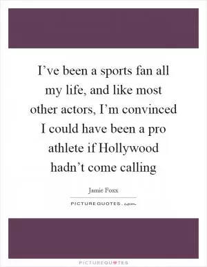 I’ve been a sports fan all my life, and like most other actors, I’m convinced I could have been a pro athlete if Hollywood hadn’t come calling Picture Quote #1