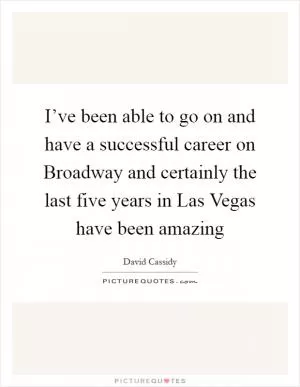 I’ve been able to go on and have a successful career on Broadway and certainly the last five years in Las Vegas have been amazing Picture Quote #1