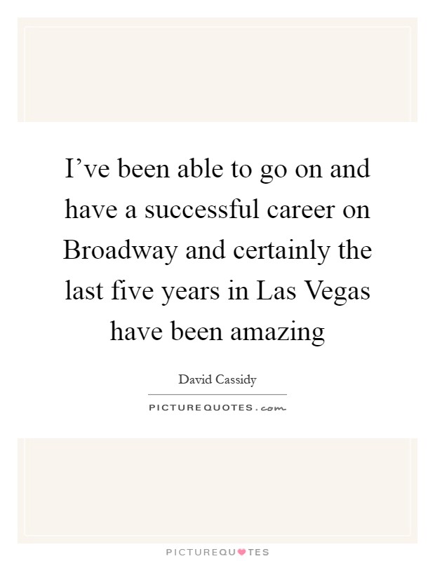 I've been able to go on and have a successful career on Broadway and certainly the last five years in Las Vegas have been amazing Picture Quote #1