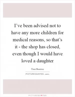 I’ve been advised not to have any more children for medical reasons, so that’s it - the shop has closed, even though I would have loved a daughter Picture Quote #1