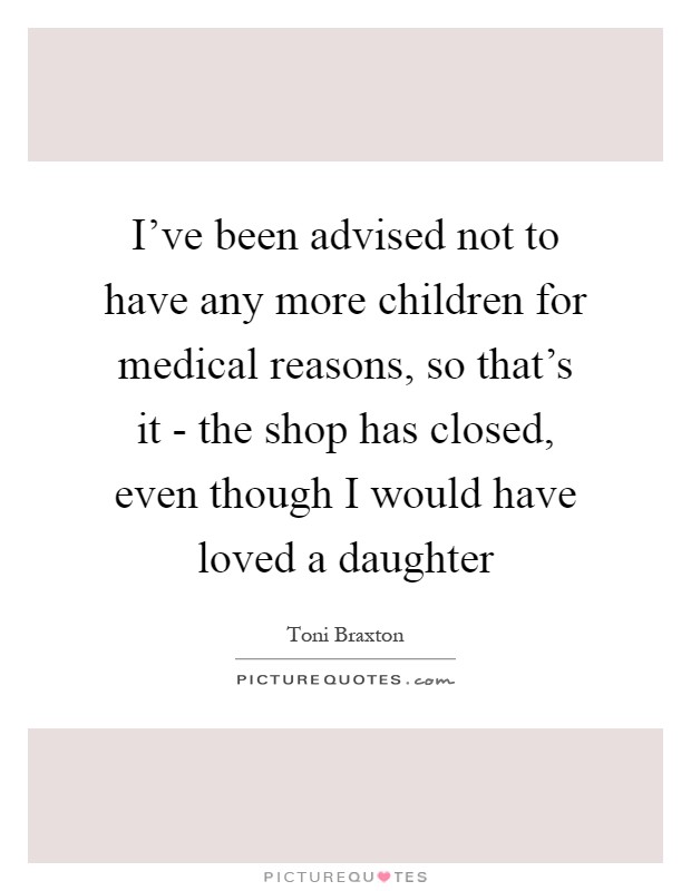 I've been advised not to have any more children for medical reasons, so that's it - the shop has closed, even though I would have loved a daughter Picture Quote #1