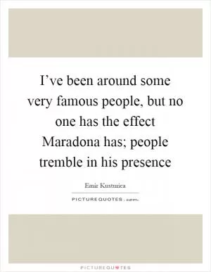 I’ve been around some very famous people, but no one has the effect Maradona has; people tremble in his presence Picture Quote #1