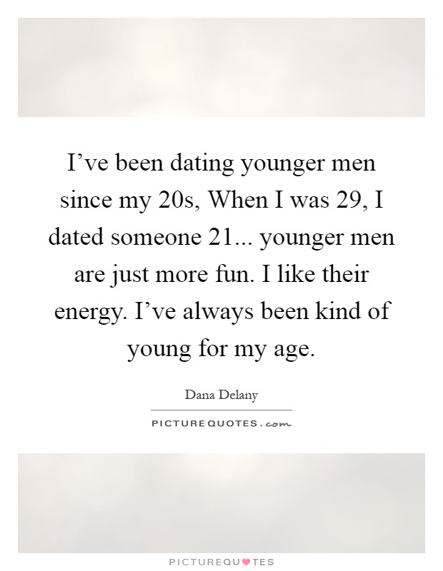 I've been dating younger men since my 20s, When I was 29, I dated someone 21... younger men are just more fun. I like their energy. I've always been kind of young for my age Picture Quote #1