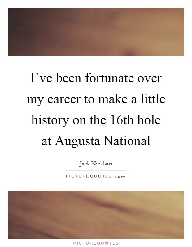 I've been fortunate over my career to make a little history on the 16th hole at Augusta National Picture Quote #1