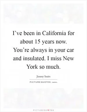 I’ve been in California for about 15 years now. You’re always in your car and insulated. I miss New York so much Picture Quote #1