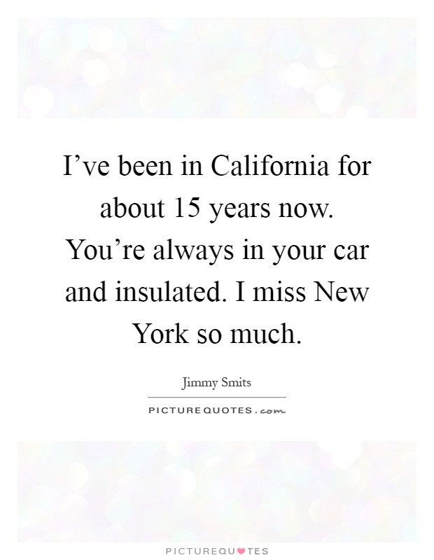 I've been in California for about 15 years now. You're always in your car and insulated. I miss New York so much Picture Quote #1