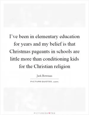 I’ve been in elementary education for years and my belief is that Christmas pageants in schools are little more than conditioning kids for the Christian religion Picture Quote #1