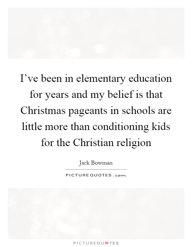 I've been in elementary education for years and my belief is that Christmas pageants in schools are little more than conditioning kids for the Christian religion Picture Quote #1