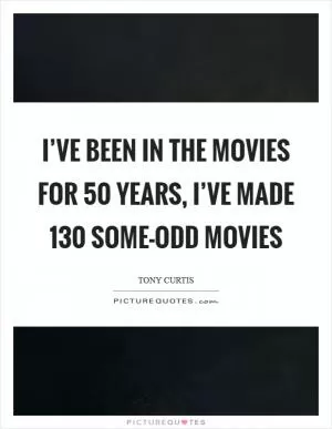 I’ve been in the movies for 50 years, I’ve made 130 some-odd movies Picture Quote #1
