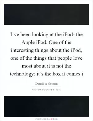 I’ve been looking at the iPod- the Apple iPod. One of the interesting things about the iPod, one of the things that people love most about it is not the technology; it’s the box it comes i Picture Quote #1