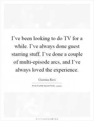I’ve been looking to do TV for a while. I’ve always done guest starring stuff. I’ve done a couple of multi-episode arcs, and I’ve always loved the experience Picture Quote #1