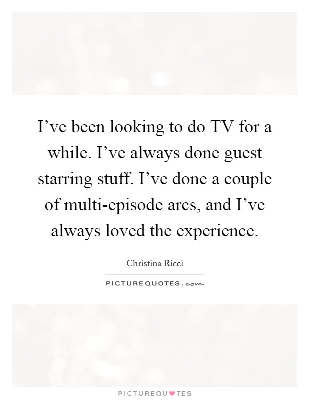 I've been looking to do TV for a while. I've always done guest starring stuff. I've done a couple of multi-episode arcs, and I've always loved the experience Picture Quote #1