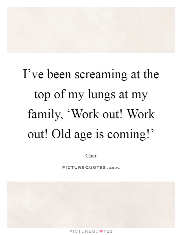 I've been screaming at the top of my lungs at my family, ‘Work out! Work out! Old age is coming!' Picture Quote #1