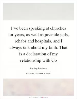 I’ve been speaking at churches for years, as well as juvenile jails, rehabs and hospitals, and I always talk about my faith. That is a declaration of my relationship with Go Picture Quote #1