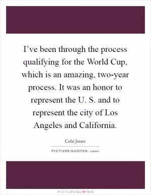 I’ve been through the process qualifying for the World Cup, which is an amazing, two-year process. It was an honor to represent the U. S. and to represent the city of Los Angeles and California Picture Quote #1