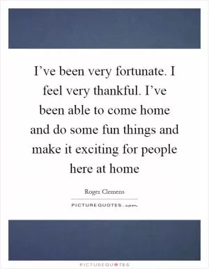 I’ve been very fortunate. I feel very thankful. I’ve been able to come home and do some fun things and make it exciting for people here at home Picture Quote #1
