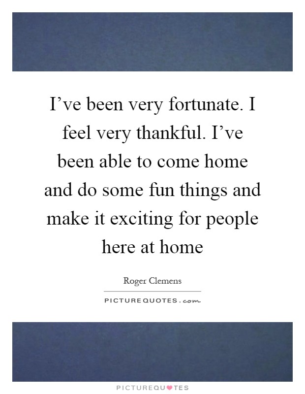 I've been very fortunate. I feel very thankful. I've been able to come home and do some fun things and make it exciting for people here at home Picture Quote #1