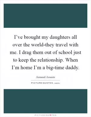I’ve brought my daughters all over the world-they travel with me. I drag them out of school just to keep the relationship. When I’m home I’m a big-time daddy Picture Quote #1