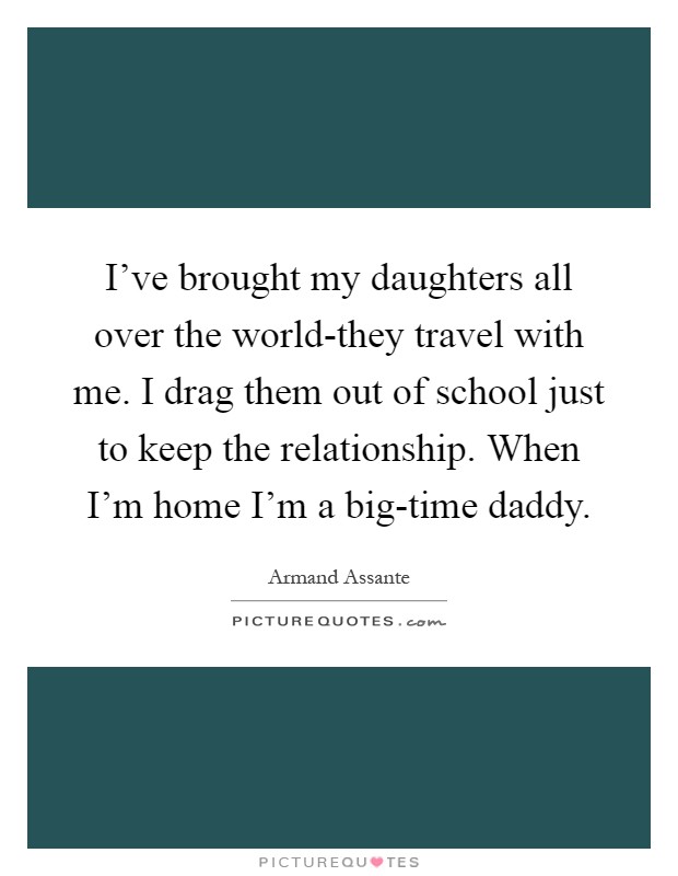 I've brought my daughters all over the world-they travel with me. I drag them out of school just to keep the relationship. When I'm home I'm a big-time daddy Picture Quote #1