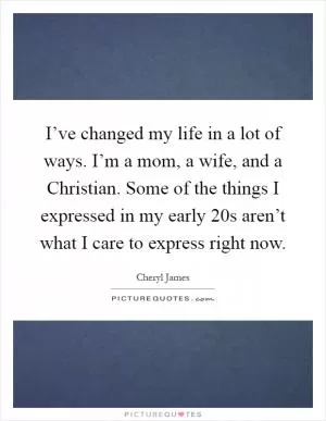 I’ve changed my life in a lot of ways. I’m a mom, a wife, and a Christian. Some of the things I expressed in my early 20s aren’t what I care to express right now Picture Quote #1