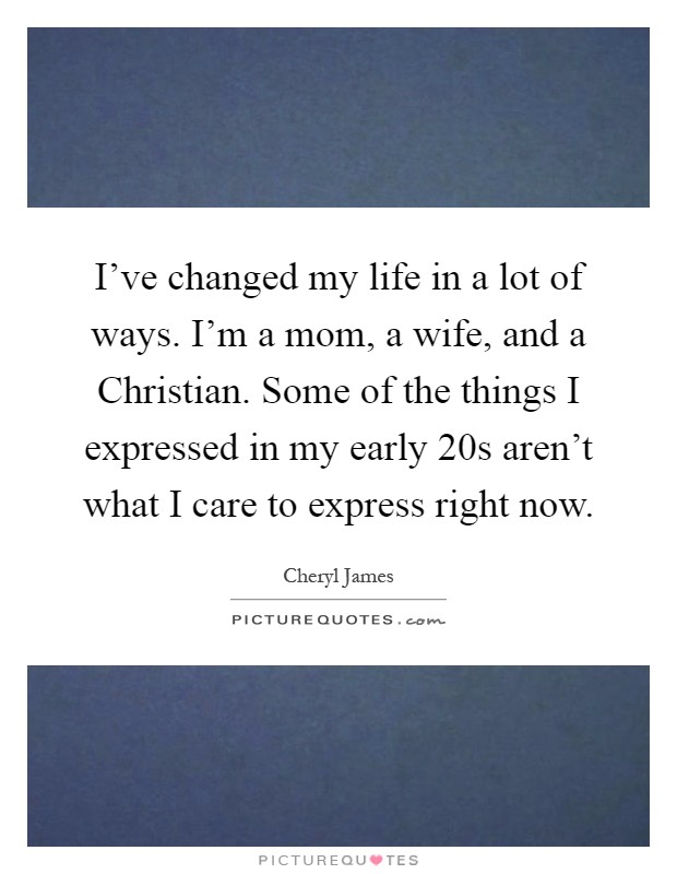 I've changed my life in a lot of ways. I'm a mom, a wife, and a Christian. Some of the things I expressed in my early 20s aren't what I care to express right now Picture Quote #1