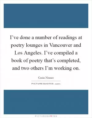 I’ve done a number of readings at poetry lounges in Vancouver and Los Angeles. I’ve compiled a book of poetry that’s completed, and two others I’m working on Picture Quote #1