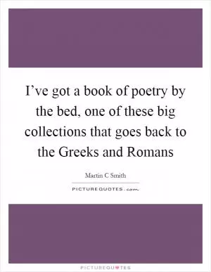 I’ve got a book of poetry by the bed, one of these big collections that goes back to the Greeks and Romans Picture Quote #1