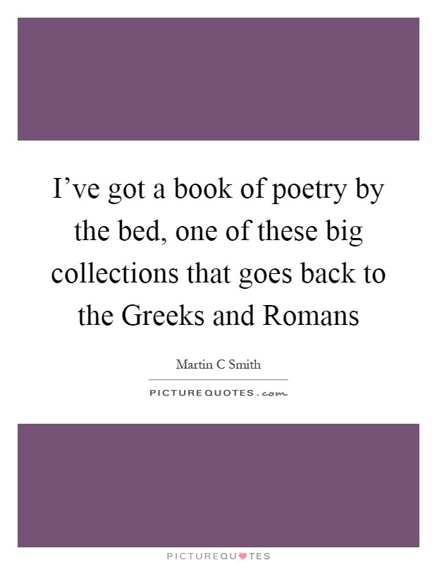 I've got a book of poetry by the bed, one of these big collections that goes back to the Greeks and Romans Picture Quote #1