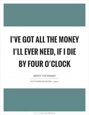 I’ve got all the money I’ll ever need, if I die by four o’clock Picture Quote #1