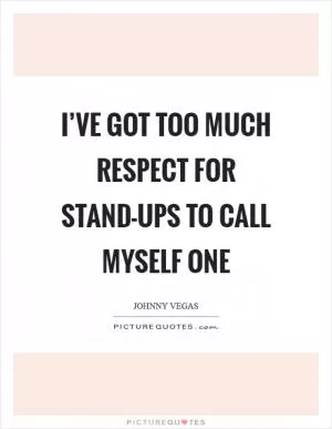 I’ve got too much respect for stand-ups to call myself one Picture Quote #1