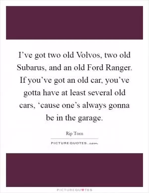I’ve got two old Volvos, two old Subarus, and an old Ford Ranger. If you’ve got an old car, you’ve gotta have at least several old cars, ‘cause one’s always gonna be in the garage Picture Quote #1