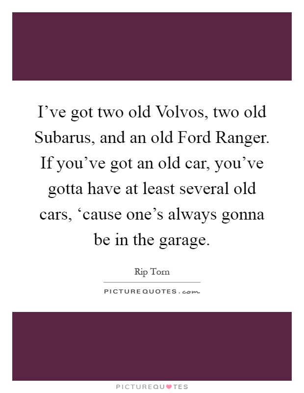 I've got two old Volvos, two old Subarus, and an old Ford Ranger. If you've got an old car, you've gotta have at least several old cars, ‘cause one's always gonna be in the garage Picture Quote #1