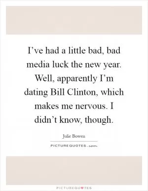 I’ve had a little bad, bad media luck the new year. Well, apparently I’m dating Bill Clinton, which makes me nervous. I didn’t know, though Picture Quote #1