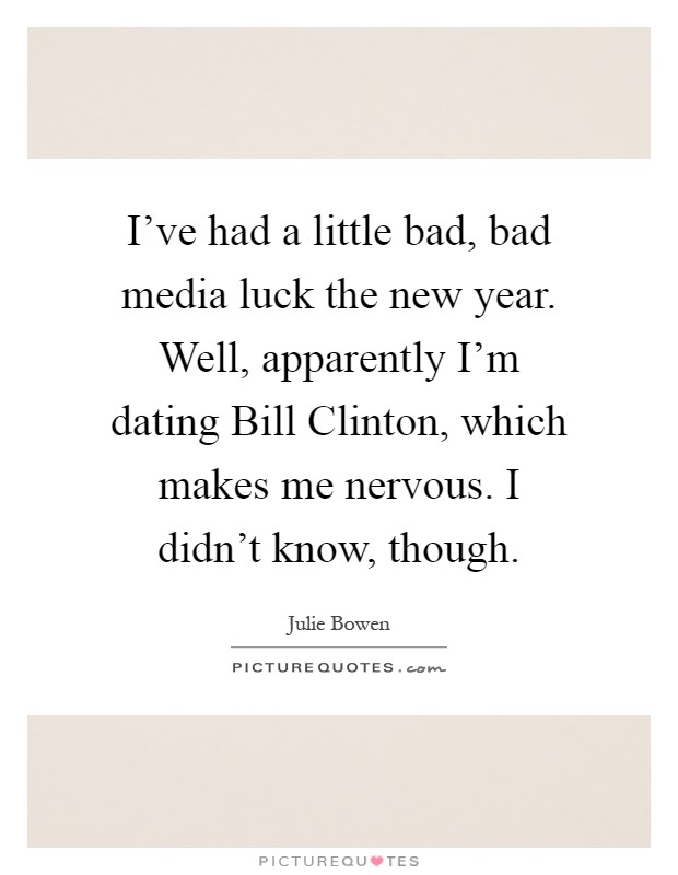 I've had a little bad, bad media luck the new year. Well, apparently I'm dating Bill Clinton, which makes me nervous. I didn't know, though Picture Quote #1