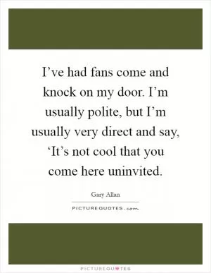 I’ve had fans come and knock on my door. I’m usually polite, but I’m usually very direct and say, ‘It’s not cool that you come here uninvited Picture Quote #1
