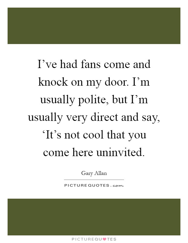 I've had fans come and knock on my door. I'm usually polite, but I'm usually very direct and say, ‘It's not cool that you come here uninvited Picture Quote #1