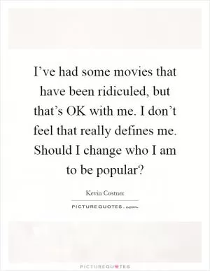 I’ve had some movies that have been ridiculed, but that’s OK with me. I don’t feel that really defines me. Should I change who I am to be popular? Picture Quote #1